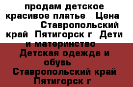продам детское красивое платье › Цена ­ 1 500 - Ставропольский край, Пятигорск г. Дети и материнство » Детская одежда и обувь   . Ставропольский край,Пятигорск г.